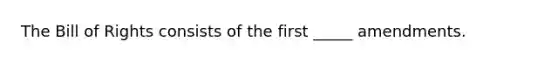 The Bill of Rights consists of the first _____ amendments.