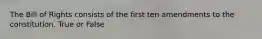 The Bill of Rights consists of the first ten amendments to the constitution. True or False