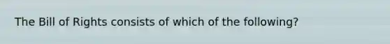 The Bill of Rights consists of which of the following?