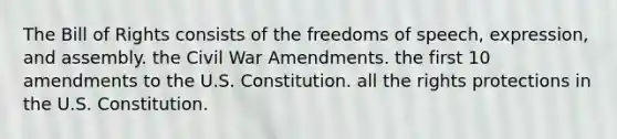 The Bill of Rights consists of the freedoms of speech, expression, and assembly. the Civil War Amendments. the first 10 amendments to the U.S. Constitution. all the rights protections in the U.S. Constitution.