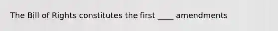 The Bill of Rights constitutes the first ____ amendments