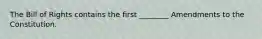 The Bill of Rights contains the first ________ Amendments to the Constitution.