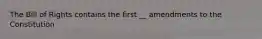 The Bill of Rights contains the first __ amendments to the Constitution