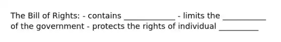 The Bill of Rights: - contains _____________ - limits the ___________ of the government - protects the rights of individual __________