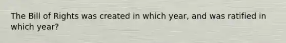 The Bill of Rights was created in which year, and was ratified in which year?