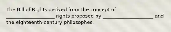 The Bill of Rights derived from the concept of ____________________ rights proposed by _____________________ and the eighteenth-century philosophes.