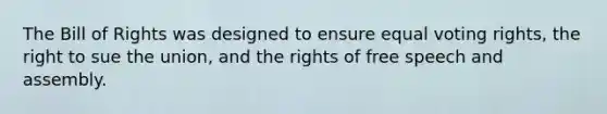 The Bill of Rights was designed to ensure equal voting rights, the right to sue the union, and the rights of free speech and assembly.