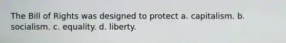 The Bill of Rights was designed to protect a. capitalism. b. socialism. c. equality. d. liberty.