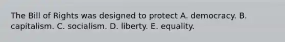 The Bill of Rights was designed to protect A. democracy. B. capitalism. C. socialism. D. liberty. E. equality.