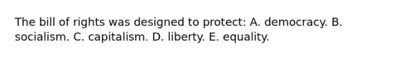 The bill of rights was designed to protect: A. democracy. B. socialism. C. capitalism. D. liberty. E. equality.