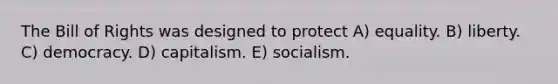 The Bill of Rights was designed to protect A) equality. B) liberty. C) democracy. D) capitalism. E) socialism.