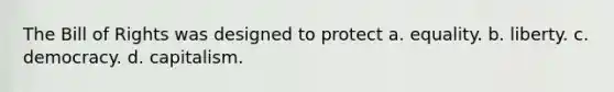 The Bill of Rights was designed to protect a. equality. b. liberty. c. democracy. d. capitalism.