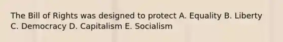 The Bill of Rights was designed to protect A. Equality B. Liberty C. Democracy D. Capitalism E. Socialism