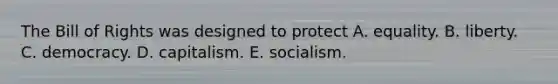 The Bill of Rights was designed to protect A. equality. B. liberty. C. democracy. D. capitalism. E. socialism.