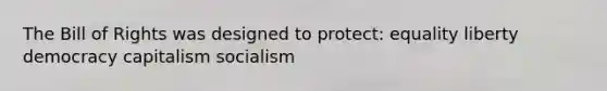 The Bill of Rights was designed to protect: equality liberty democracy capitalism socialism