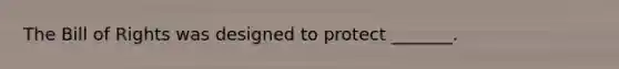 The Bill of Rights was designed to protect _______.