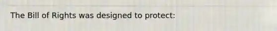 The Bill of Rights was designed to protect: