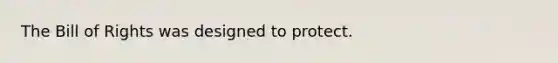 The Bill of Rights was designed to protect.