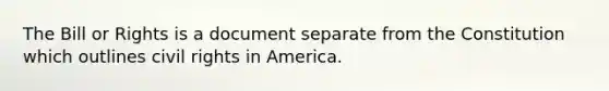 The Bill or Rights is a document separate from the Constitution which outlines civil rights in America.