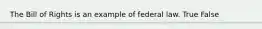 The Bill of Rights is an example of federal law. True False