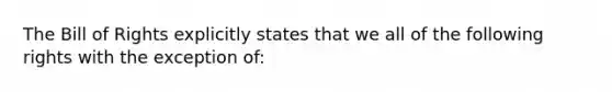 The Bill of Rights explicitly states that we all of the following rights with the exception of: