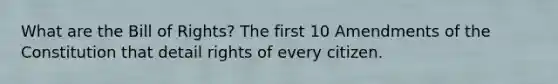 What are the Bill of Rights? The first 10 Amendments of the Constitution that detail rights of every citizen.