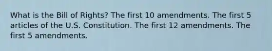 What is the Bill of Rights? The first 10 amendments. The first 5 articles of the U.S. Constitution. The first 12 amendments. The first 5 amendments.