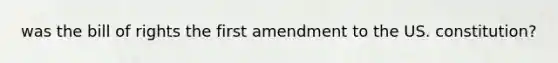 was the bill of rights the first amendment to the US. constitution?