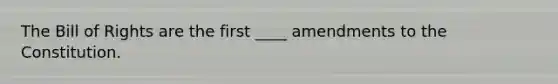 The Bill of Rights are the first ____ amendments to the Constitution.