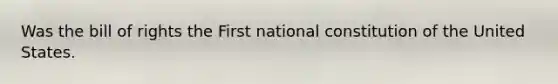 Was the bill of rights the First national constitution of the United States.