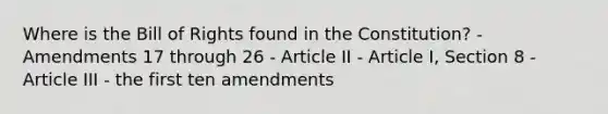 Where is the Bill of Rights found in the Constitution? - Amendments 17 through 26 - Article II - Article I, Section 8 - Article III - the first ten amendments