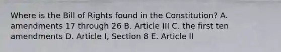 Where is the Bill of Rights found in the Constitution? A. amendments 17 through 26 B. Article III C. the first ten amendments D. Article I, Section 8 E. Article II