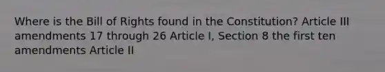 Where is the Bill of Rights found in the Constitution? Article III amendments 17 through 26 Article I, Section 8 the first ten amendments Article II