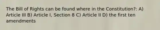 The Bill of Rights can be found where in the Constitution?: A) Article III B) Article I, Section 8 C) Article II D) the first ten amendments