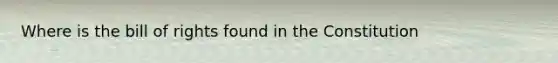 Where is the bill of rights found in the Constitution