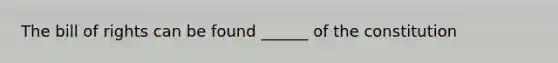 The bill of rights can be found ______ of the constitution