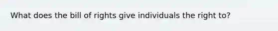 What does the bill of rights give individuals the right to?