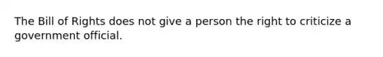 The Bill of Rights does not give a person the right to criticize a government official.