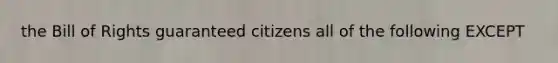 the Bill of Rights guaranteed citizens all of the following EXCEPT