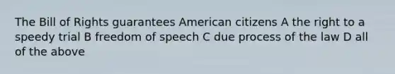 The Bill of Rights guarantees American citizens A the right to a speedy trial B freedom of speech C due process of the law D all of the above