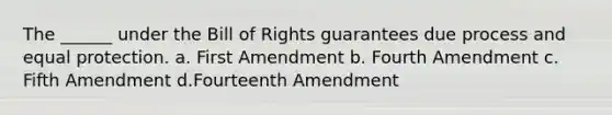 The ______ under the Bill of Rights guarantees due process and equal protection. a. First Amendment b. Fourth Amendment c. Fifth Amendment d.Fourteenth Amendment