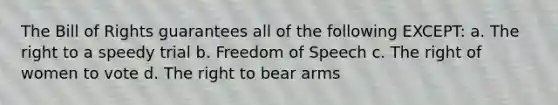 The Bill of Rights guarantees all of the following EXCEPT: a. The right to a speedy trial b. Freedom of Speech c. The right of women to vote d. The right to bear arms