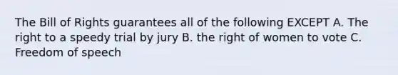 The Bill of Rights guarantees all of the following EXCEPT A. The right to a speedy trial by jury B. the right of women to vote C. Freedom of speech