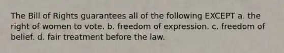 The Bill of Rights guarantees all of the following EXCEPT a. the right of women to vote. b. freedom of expression. c. freedom of belief. d. fair treatment before the law.