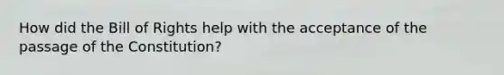 How did the Bill of Rights help with the acceptance of the passage of the Constitution?