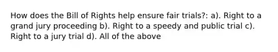 How does the Bill of Rights help ensure fair trials?: a). Right to a grand jury proceeding b). Right to a speedy and public trial c). Right to a jury trial d). All of the above