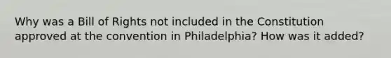 Why was a Bill of Rights not included in the Constitution approved at the convention in Philadelphia? How was it added?