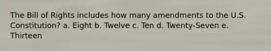 The Bill of Rights includes how many amendments to the U.S. Constitution? a. Eight b. Twelve c. Ten d. Twenty-Seven e. Thirteen