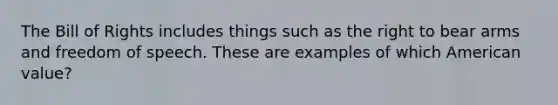 The Bill of Rights includes things such as the right to bear arms and freedom of speech. These are examples of which American value?