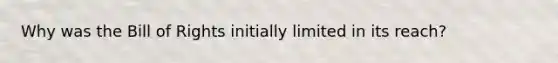 Why was the Bill of Rights initially limited in its reach?